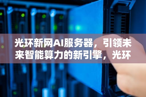 光环新网AI服务器，引领未来智能算力的新引擎，光环新网ai服务器怎么样