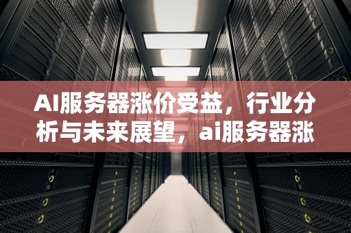 AI服务器涨价受益，行业分析与未来展望，ai服务器涨价受益情况