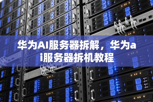 华为AI服务器拆解，华为ai服务器拆机教程
