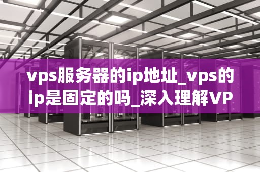 vps服务器的ip地址_vps的ip是固定的吗_深入理解VPS服务器的IP地址