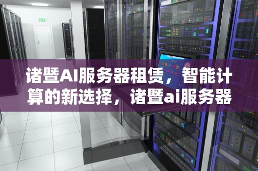 诸暨AI服务器租赁，智能计算的新选择，诸暨ai服务器租赁电话