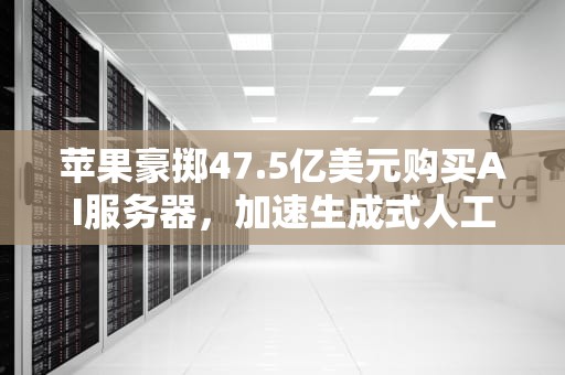 苹果豪掷47.5亿美元购买AI服务器，加速生成式人工智能布局，苹果买ai服务器安全吗