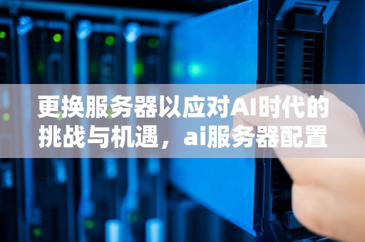 更换服务器以应对AI时代的挑战与机遇，ai服务器配置