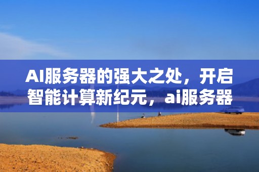AI服务器的强大之处，开启智能计算新纪元，ai服务器有多强啊