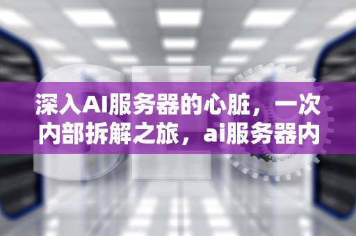 深入AI服务器的心脏，一次内部拆解之旅，ai服务器内部拆解教程