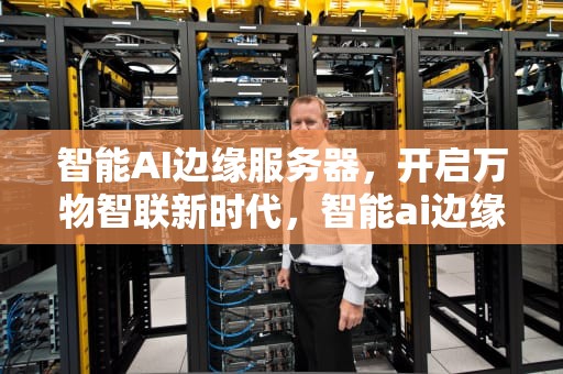 智能AI边缘服务器，开启万物智联新时代，智能ai边缘服务器是什么