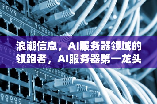 浪潮信息，AI服务器领域的领跑者，AI服务器第一龙头