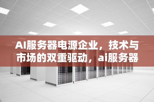 AI服务器电源企业，技术与市场的双重驱动，ai服务器电源企业有哪些