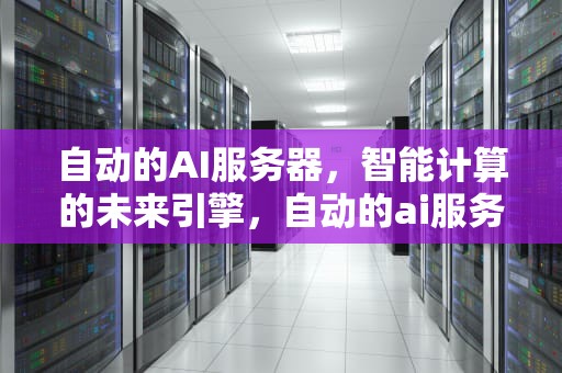 自动的AI服务器，智能计算的未来引擎，自动的ai服务器有哪些