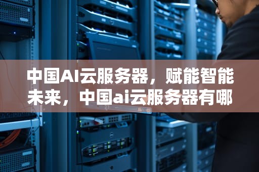 中国AI云服务器，赋能智能未来，中国ai云服务器有哪些