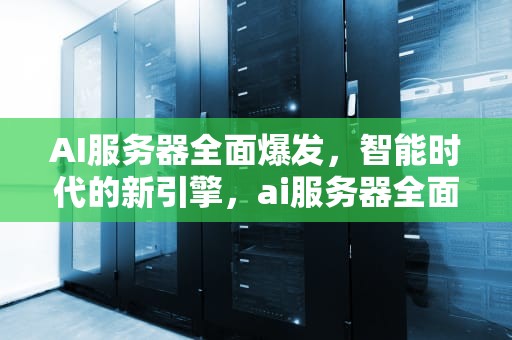 AI服务器全面爆发，智能时代的新引擎，ai服务器全面爆发什么意思