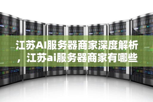 江苏AI服务器商家深度解析，江苏ai服务器商家有哪些