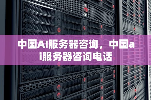 中国AI服务器咨询，中国ai服务器咨询电话