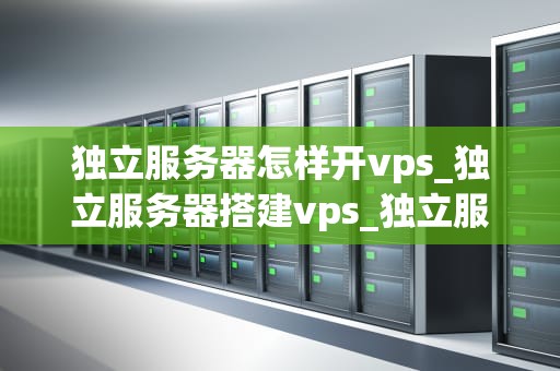 独立服务器怎样开vps_独立服务器搭建vps_独立服务器如何开设VPS服务