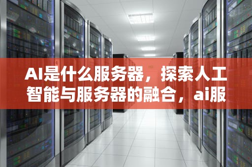 AI是什么服务器，探索人工智能与服务器的融合，ai服务器是什么意思