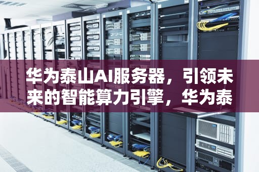 华为泰山AI服务器，引领未来的智能算力引擎，华为泰山ai 服务器怎么用