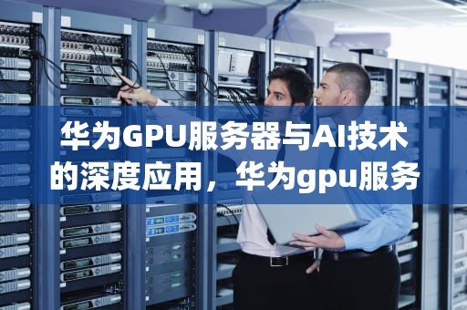 华为GPU服务器与AI技术的深度应用，华为gpu服务器安装