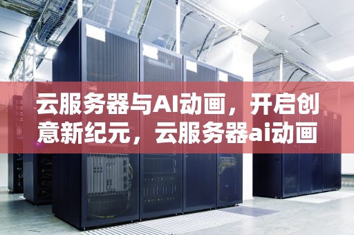 云服务器与AI动画，开启创意新纪元，云服务器ai动画怎么用