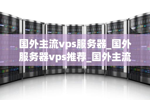国外主流vps服务器_国外服务器vps推荐_国外主流VPS服务器的深度分析