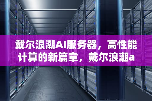 戴尔浪潮AI服务器，高性能计算的新篇章，戴尔浪潮ai服务器怎么样