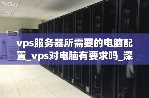 vps服务器所需要的电脑配置_vps对电脑有要求吗_深入理解VPS服务器所需的电脑配置