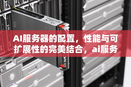 AI服务器的配置，性能与可扩展性的完美结合，ai服务器的配置是什么