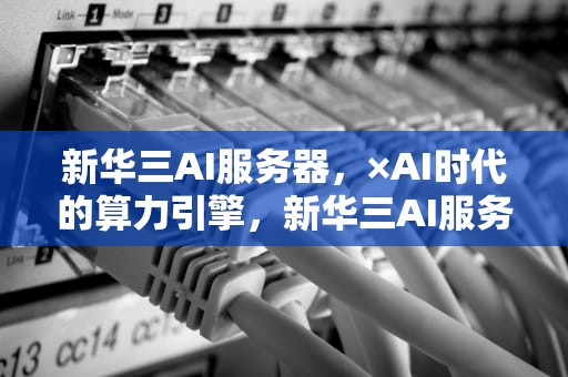 新华三AI服务器，×AI时代的算力引擎，新华三AI服务器