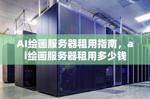 AI绘画服务器租用指南，ai绘画服务器租用多少钱