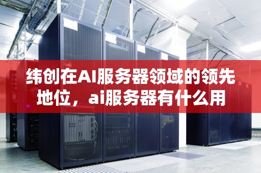 纬创在AI服务器领域的领先地位，ai服务器有什么用