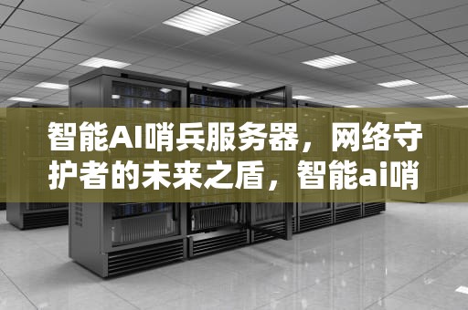 智能AI哨兵服务器，网络守护者的未来之盾，智能ai哨兵服务器怎么用