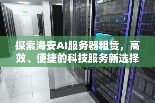 探索海安AI服务器租赁，高效、便捷的科技服务新选择，海安ai服务器租赁公司