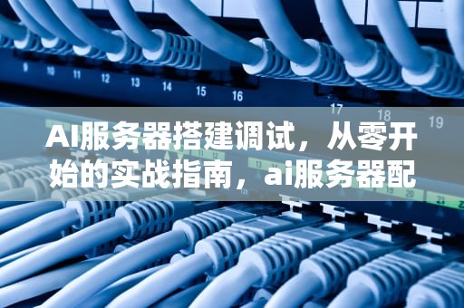 AI服务器搭建调试，从零开始的实战指南，ai服务器配置