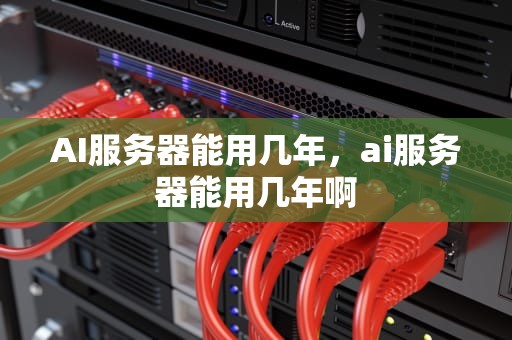AI服务器能用几年，ai服务器能用几年啊