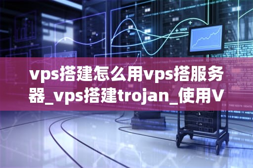 vps搭建怎么用vps搭服务器_vps搭建trojan_使用VPS搭建服务器的全面指南