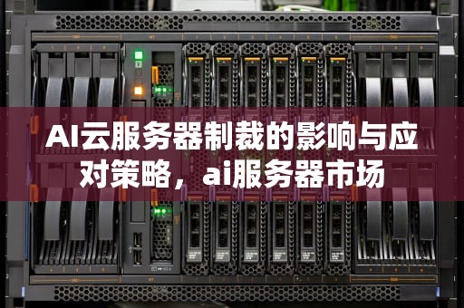 AI云服务器制裁的影响与应对策略，ai服务器市场