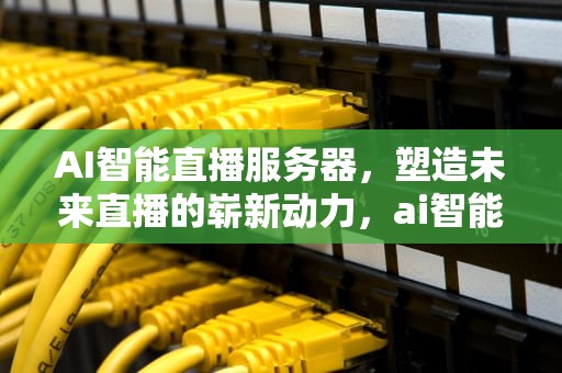 AI智能直播服务器，塑造未来直播的崭新动力，ai智能直播服务器怎么样