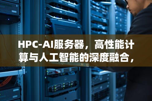 HPC-AI服务器，高性能计算与人工智能的深度融合，ilo hp 服务器