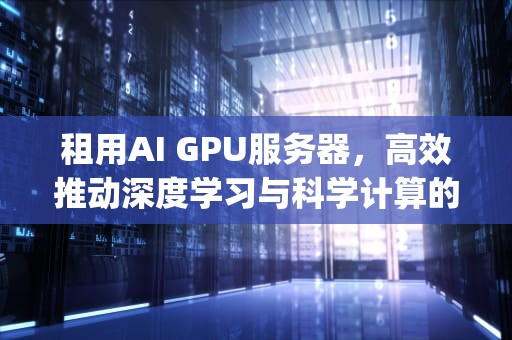 租用AI GPU服务器，高效推动深度学习与科学计算的利器，gpu服务器租赁价格