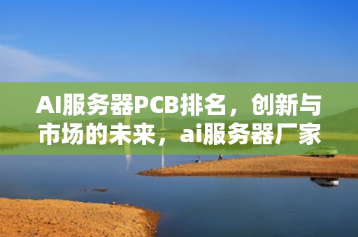 AI服务器PCB排名，创新与市场的未来，ai服务器厂家排名