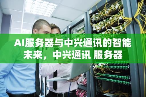 AI服务器与中兴通讯的智能未来，中兴通讯 服务器