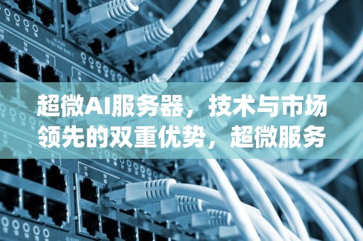 超微AI服务器，技术与市场领先的双重优势，超微服务器ipmi