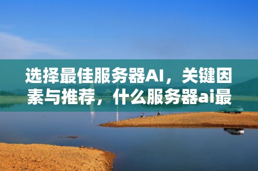 选择最佳服务器AI，关键因素与推荐，什么服务器ai最好用