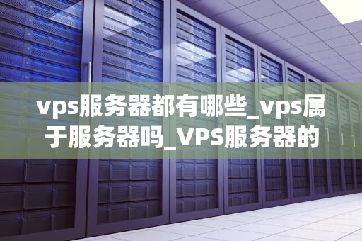 vps服务器都有哪些_vps属于服务器吗_VPS服务器的全面解析