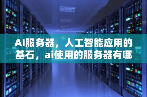 AI服务器，人工智能应用的基石，ai使用的服务器有哪些