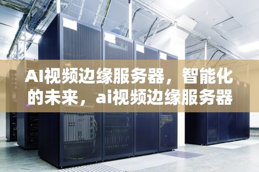 AI视频边缘服务器，智能化的未来，ai视频边缘服务器是什么