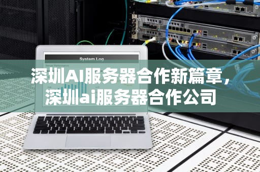 深圳AI服务器合作新篇章，深圳ai服务器合作公司