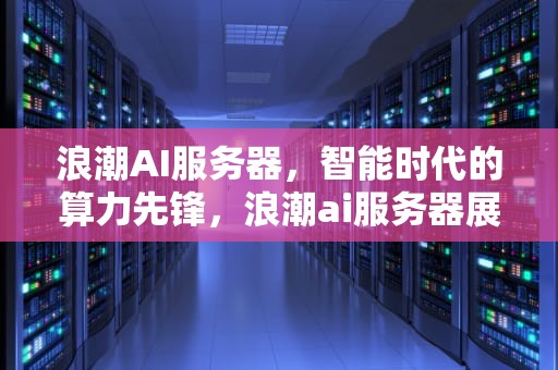 浪潮AI服务器，智能时代的算力先锋，浪潮ai服务器展示不完整