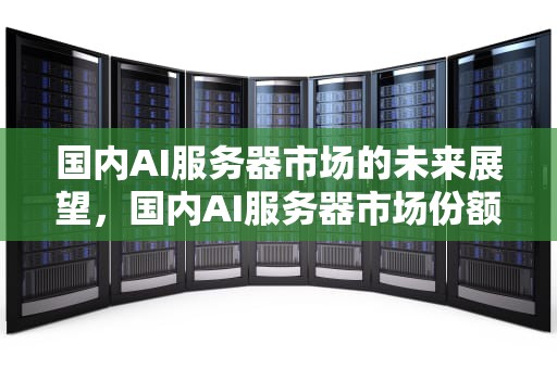 国内AI服务器市场的未来展望，国内AI服务器市场份额