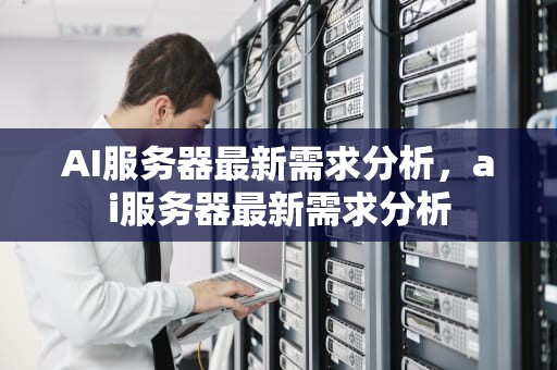 AI服务器最新需求分析，ai服务器最新需求分析