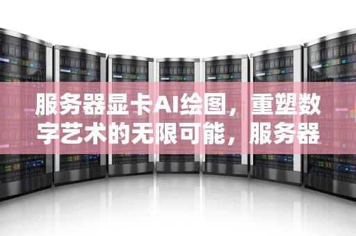 服务器显卡AI绘图，重塑数字艺术的无限可能，服务器显卡ai绘图怎么用